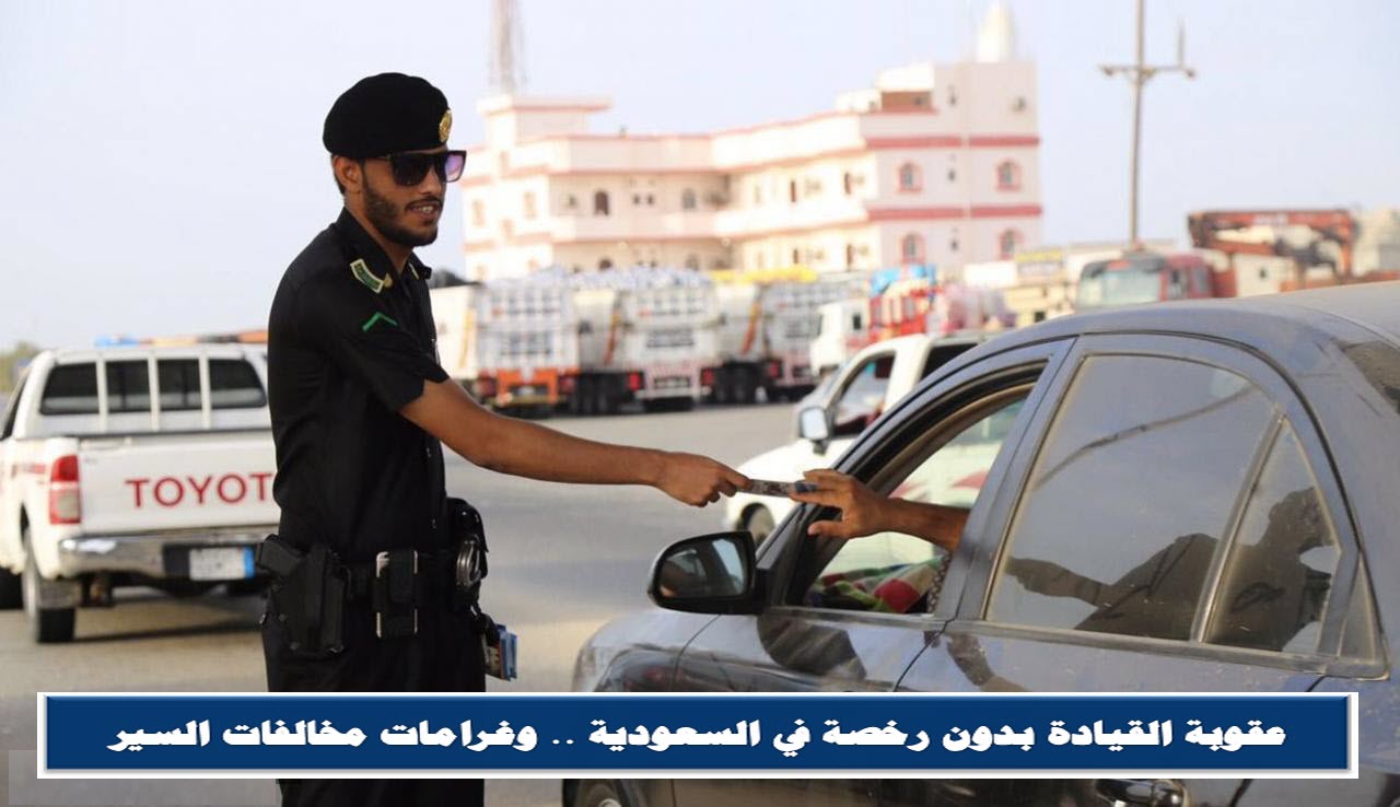 عقوبة القيادة بدون رخصة في السعودية .. وغرامات مخالفات السير