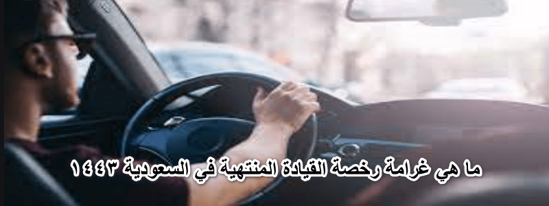 ما هي غرامة رخصة القيادة المنتهية في السعودية 1443