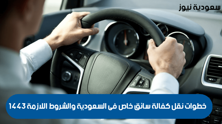 خطوات نقل كفالة سائق خاص فى السعودية والشروط اللازمة 1443