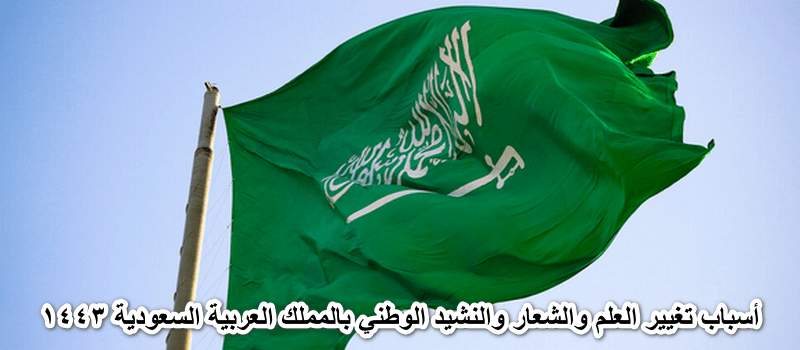 أسباب تغيير العلم والشعار والنشيد الوطني بالمملكة العربية السعودية 1443
