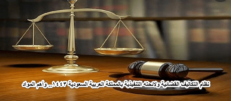 نظام التكاليف القضائية ولائحته التنفيذية بالمملكة العربية السعودية 1443.. وأهم المواد