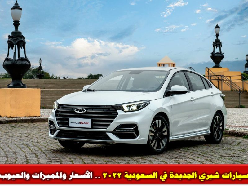 سيارات شيري الجديدة في السعودية 2022 .. الأسعار والمميزات والعيوب