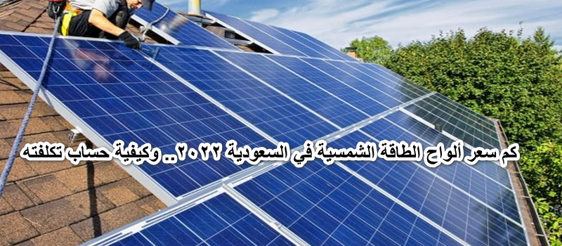 كم سعر ألواح الطاقة الشمسية في السعودية 2022.. وكيفية حساب تكلفته