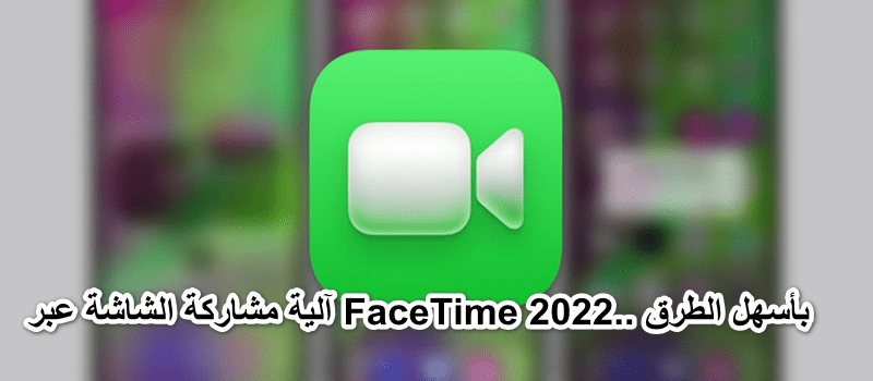 آلية مشاركة الشاشة عبر FaceTime 2022.. بأسهل الطرق