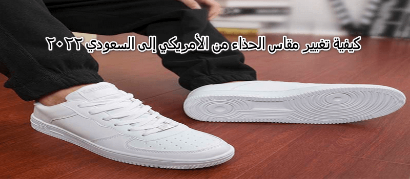كيفية تغيير مقاس الحذاء من الأمريكي إلى السعودي 2022