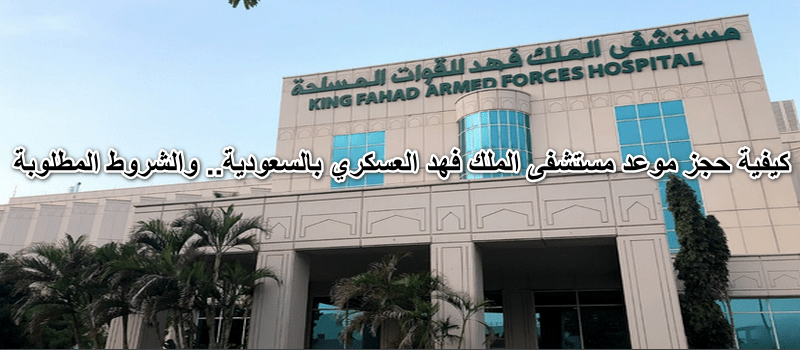 كيفية حجز موعد مستشفى الملك فهد العسكري بالسعودية.. والشروط المطلوبة