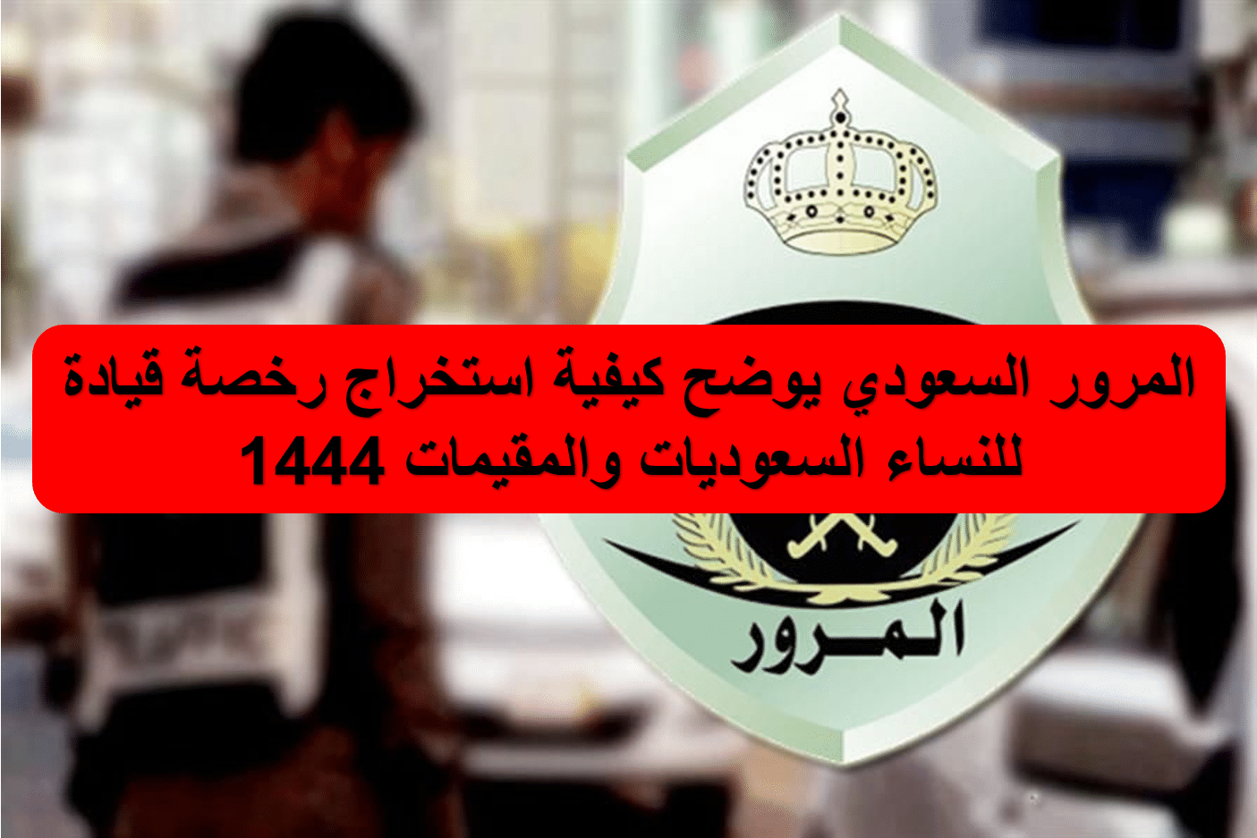 المرور السعودي يوضح كيفية استخراج رخصة قيادة للنساء السعوديات والمقيمات 1444
