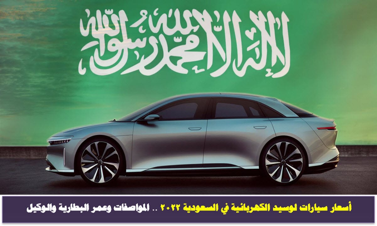 أسعار سيارات لوسيد الكهربائية في السعودية 2022 .. المواصفات ومدى البطارية والوكيل