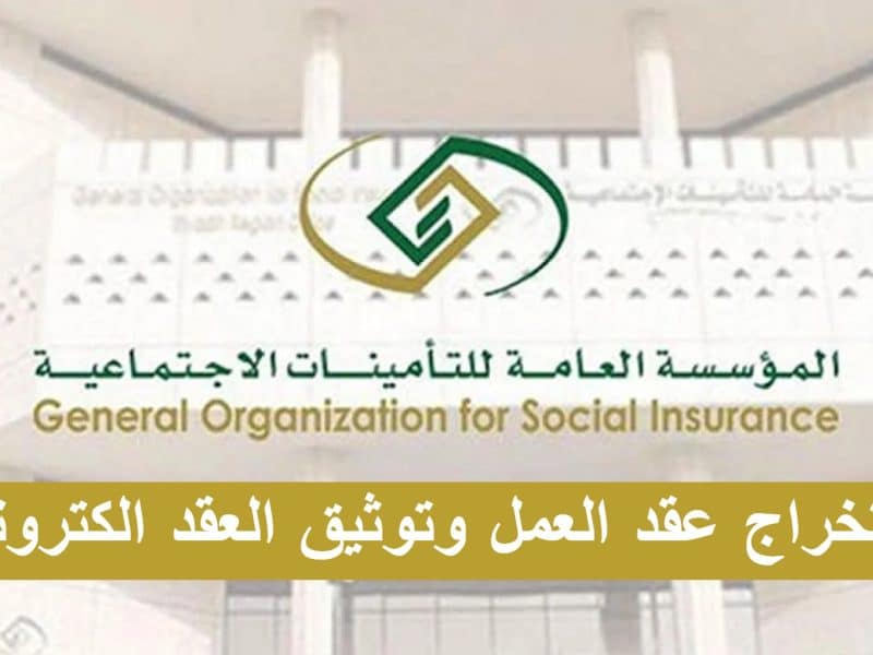 المؤسسة العامة للتأمينات الاجتماعية توضح تفاصيل خطوات استخراج عقد العمل وتوثيق العقد إلكترونيا