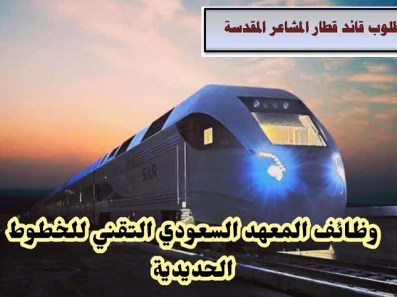 جهز أوراقك.. وظائف المعهد السعودي التقني للخطوط الحديدية براتب 8000 ريال