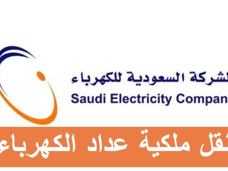 خطوات نقل ملكية عداد الكهرباء في السعودية 2023 – 1444 .. الرسوم والأوراق المطلوبة